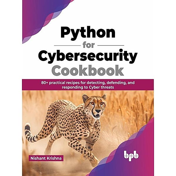Python for Cybersecurity Cookbook: 80+ practical recipes for detecting, defending, and responding to Cyber threats, Nishant Krishna