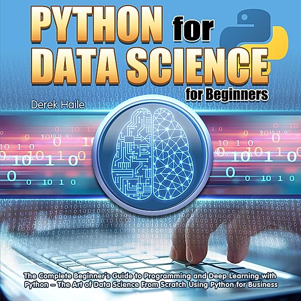 Python for Data Science for Beginners:The Complete Beginner's Guide to Programming and Deep Learning with Python - The Art of Data Science From Scratch Using Python for Business, Derek Haile