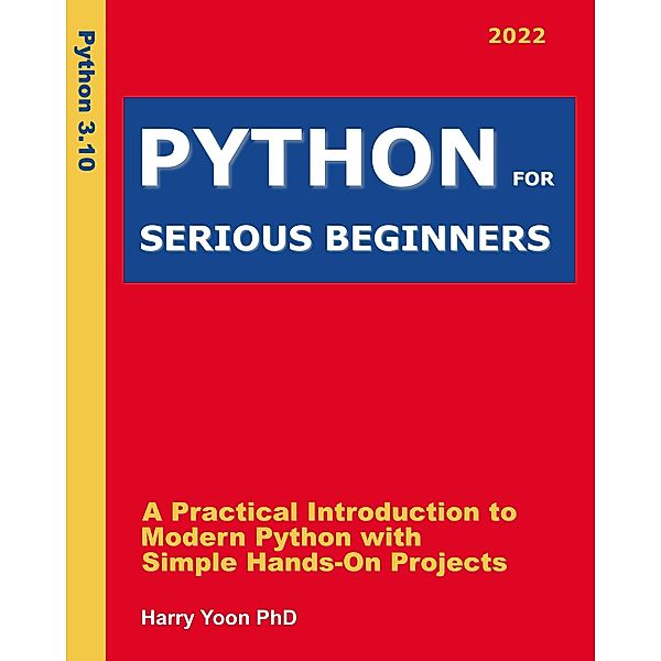 Python for Serious Beginners: A Practical Introduction to Modern Python with Simple Hands-on Projects (Real Programming Lessons for Smart Learners, #2) / Real Programming Lessons for Smart Learners, Harry Yoon