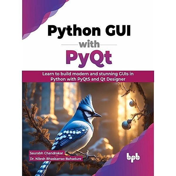 Python GUI with PyQt: Learn to build modern and stunning GUIs in Python with PyQt5 and Qt Designer, Saurabh Chandrakar, Nilesh Bhaskarrao Bahadure