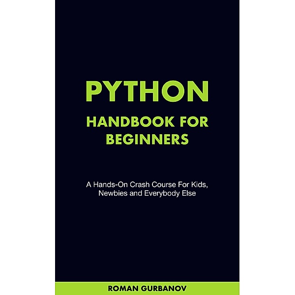 Python Handbook For Beginners. A Hands-On Crash Course For Kids, Newbies and Everybody Else, Roman Gurbanov
