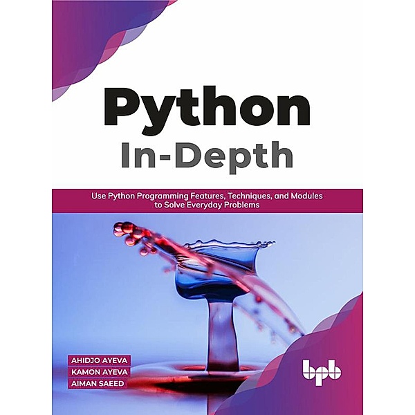 Python In - Depth: Use Python Programming Features, Techniques, and Modules to Solve Everyday Problems, Kamon Ayeva, Aiman Saeed
