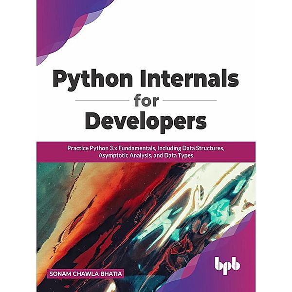 Python Internals for Developers: Practice Python 3.x Fundamentals, Including Data Structures, Asymptotic Analysis, and Data Types, Sonam Chawla Bhatia