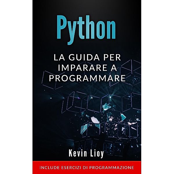 Python: La Guida Per Imparare a Programmare. Include Esercizi di Programmazione. (Programmazione per Principianti, #1) / Programmazione per Principianti, Kevin Lioy