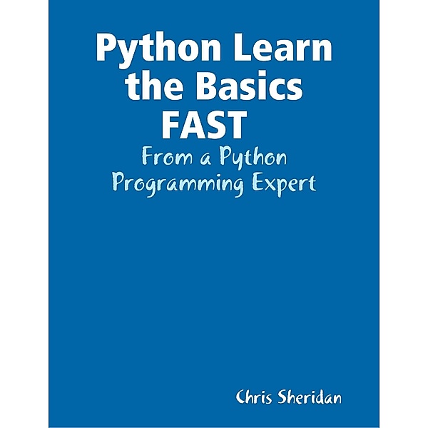 Python Learn the Basics FAST  : From a Python Programming Expert, Chris Sheridan