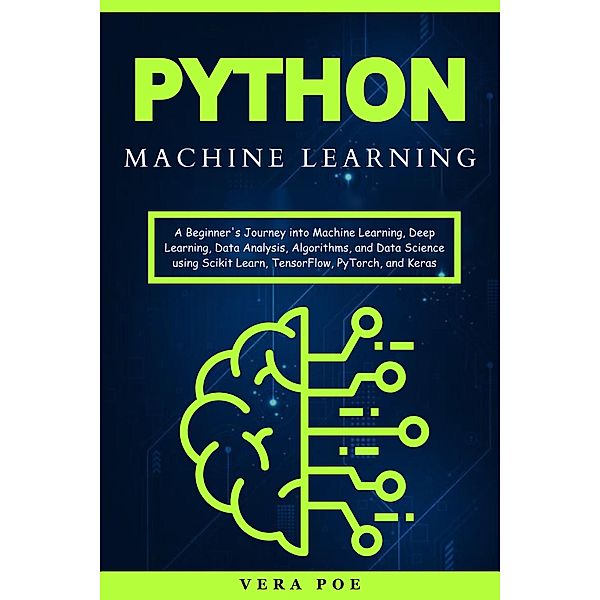 Python Machine Learning: A Beginner's Journey into Machine Learning, Deep Learning, Data Analysis, Algorithms, and Data Science using Scikit Learn, TensorFlow, PyTorch, and Keras, Vera Poe