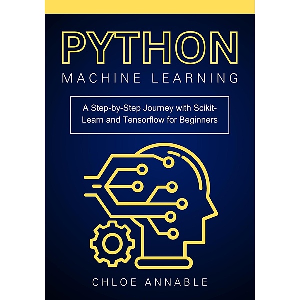 Python Machine Learning: A Step-by-Step Journey with Scikit-Learn and Tensorflow for Beginners, Chloe Annable