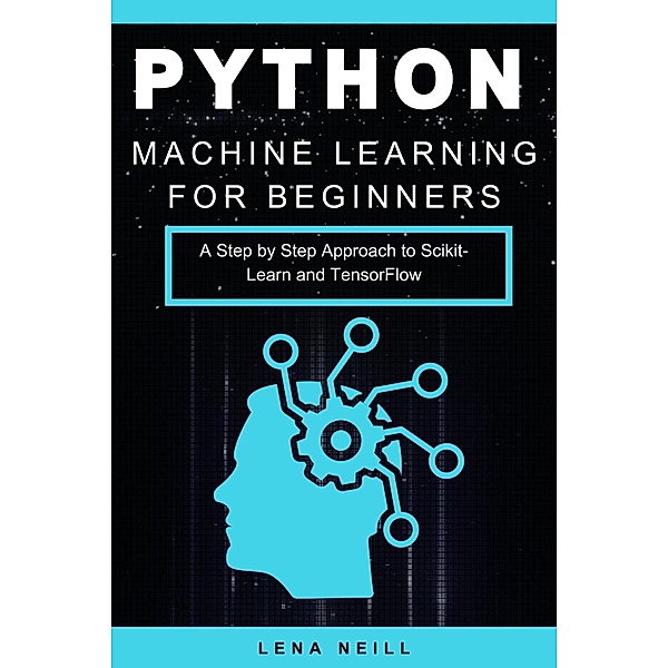 Python Machine Learning for Beginners: A Step by Step Approach to Scikit-Learn and TensorFlow, Lena Neill