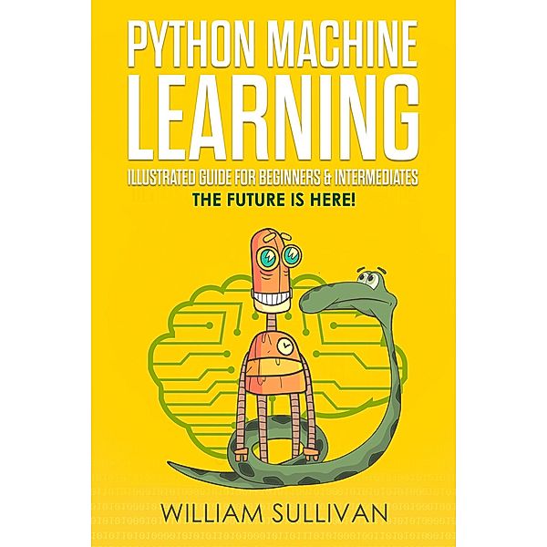 Python Machine Learning Illustrated Guide For Beginners & Intermediates:The Future Is Here!, William Sullivan