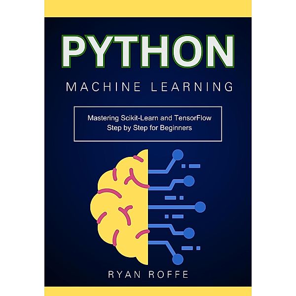 Python Machine Learning: Mastering Scikit-Learn and TensorFlow Step by Step for Beginners, Ryan Roffe
