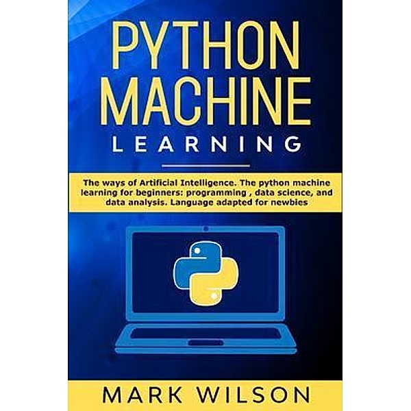 Python Machine Learning: The ways of Artificial Intelligence. The python machine learning for beginners / Charlie Creative Lab, Mark Wilson