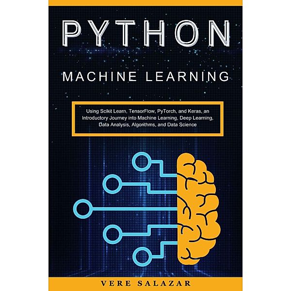 Python Machine Learning: Using Scikit Learn, TensorFlow, PyTorch, and Keras, an Introductory Journey into Machine Learning, Deep Learning, Data Analysis, Algorithms, and Data Science, Vere Salazar