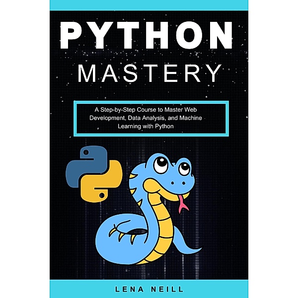 Python Mastery: A Step-by-Step Course to Master Web Development, Data Analysis, and Machine Learning with Python, Lena Neill