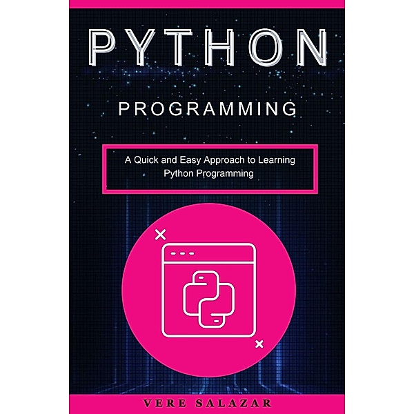 Python programming: A Quick and Easy Approach to Learning Python Programming, Vere Salazar