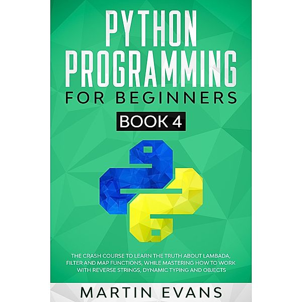 Python Programming for Beginners - Book 4: The Crash Course to Learn the Truth About Lambada, Filter and Map Functions, While Mastering How to Work With Reverse Strings, Dynamic Typing and Objects (Your Python Best friend, #4) / Your Python Best friend, Martin Evans