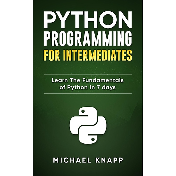 Python: Programming for Intermediates: Learn the Fundamentals of Python in 7 Days, Michael Knapp