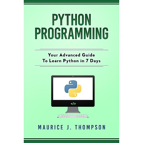 Python Programming: Your Advanced Guide To Learn Python in 7 Days, Maurice J Thompson