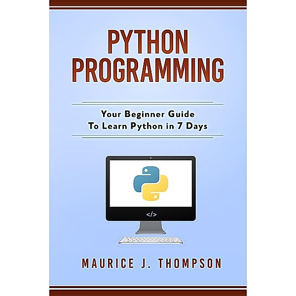 Python Programming: Your Beginner Guide To Learn Python in 7 Days, Maurice J Thompson