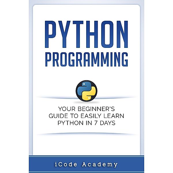 Python Programming: Your Beginner's Guide To Easily Learn Python in 7 Days, I Code Academy