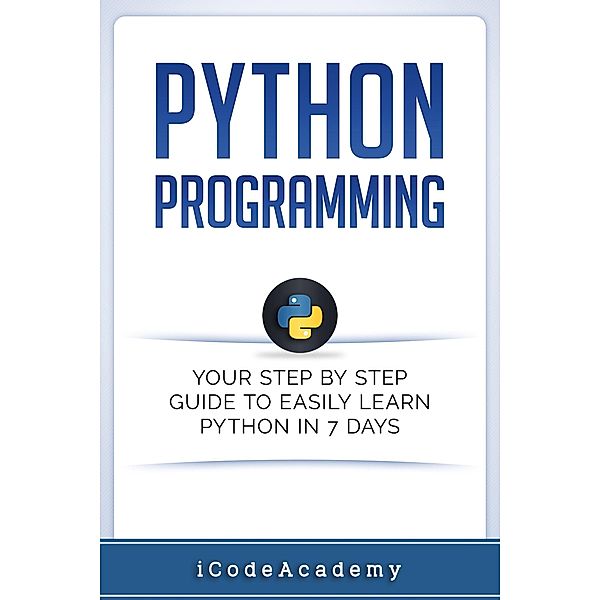 Python Programming: Your Step By Step Guide To Easily Learn Python in 7 Days, I Code Academy