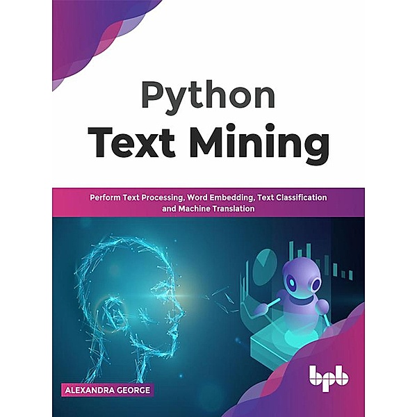 Python Text Mining: Perform Text Processing, Word Embedding, Text Classification and Machine Translation, Alexandra George