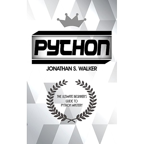 Python: The Ultimate Beginner's Guide To Python Mastery, Jonathan S. Walker