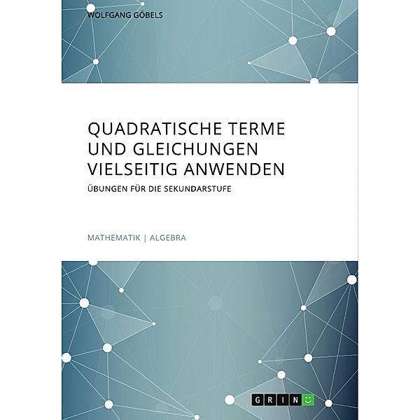 Quadratische Terme und Gleichungen vielseitig anwenden. Übungen für die Sekundarstufe, Wolfgang Göbels