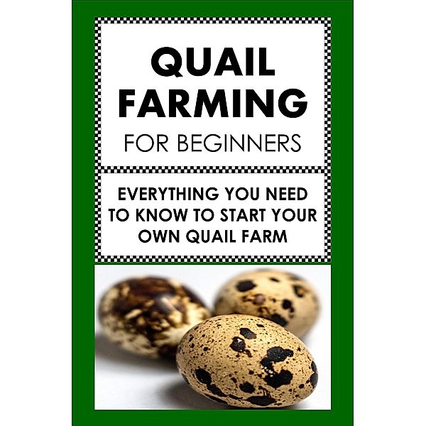 Quail Farming For Beginners: Everything You Need To Know  To Start Your Own Quail Farm, Frank Albert