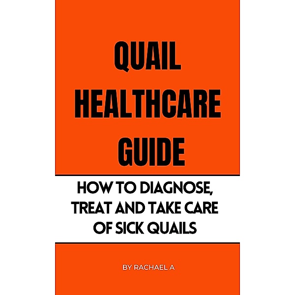 Quail Healthcare Guide: How To Diagnose, Treat, And Take Care Of Sick Quails, Rachael A