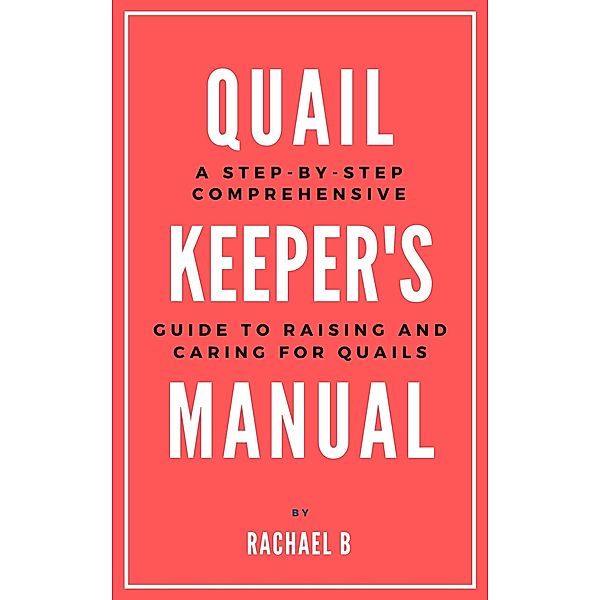 Quail Keeper's Manual: A Step-by-Step Comprehensive Guide to Raising and Caring for Quails, Rachael B