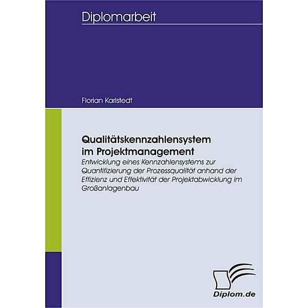 Qualitätskennzahlensystem im Projektmanagement: Entwicklung eines Kennzahlensystems zur Quantifizierung der Prozessqualität anhand der Effizienz und Effektivität der Projektabwicklung im Großanlagenbau, Florian Karlstedt