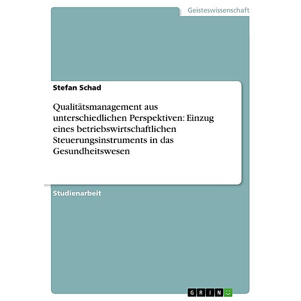 Qualitätsmanagement aus unterschiedlichen Perspektiven: Einzug eines betriebswirtschaftlichen Steuerungsinstruments in das Gesundheitswesen, Stefan Schad