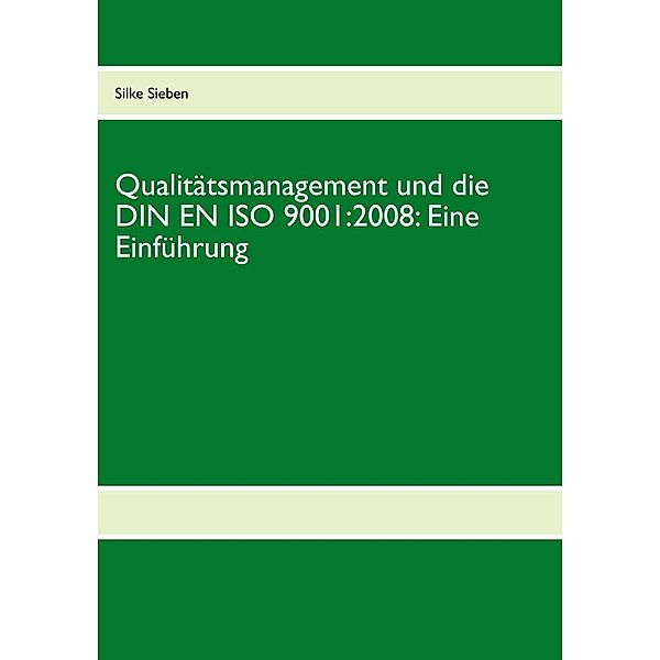 Qualitätsmanagement und die DIN EN ISO 9001:2008: Eine Einführung, Silke Sieben