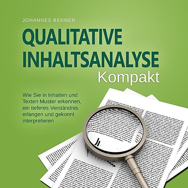 Qualitative Inhaltsanalyse - Kompakt: Wie Sie in Inhalten und Texten Muster erkennen, ein tieferes Verständnis erlangen und gekonnt interpretieren - inkl. Praxisbeispiel Experteninterviews, Johannes Berner