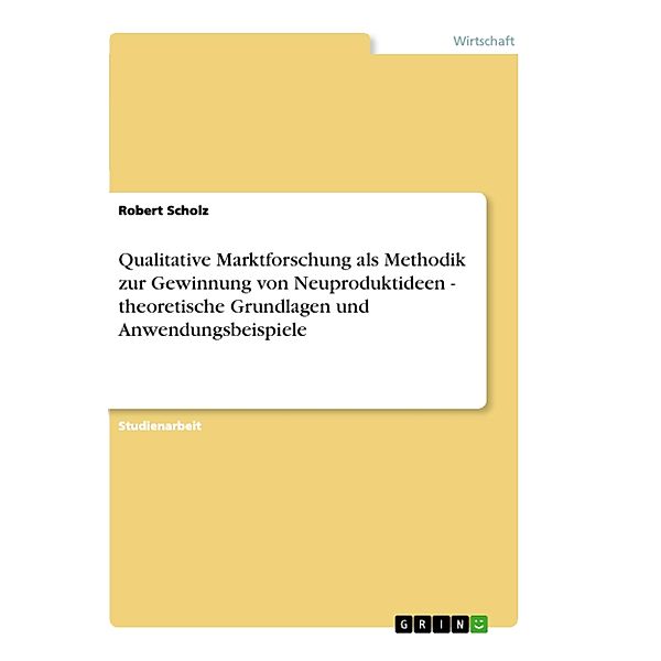 Qualitative Marktforschung als Methodik zur Gewinnung von Neuproduktideen - theoretische Grundlagen und Anwendungsbeispi, Robert Scholz