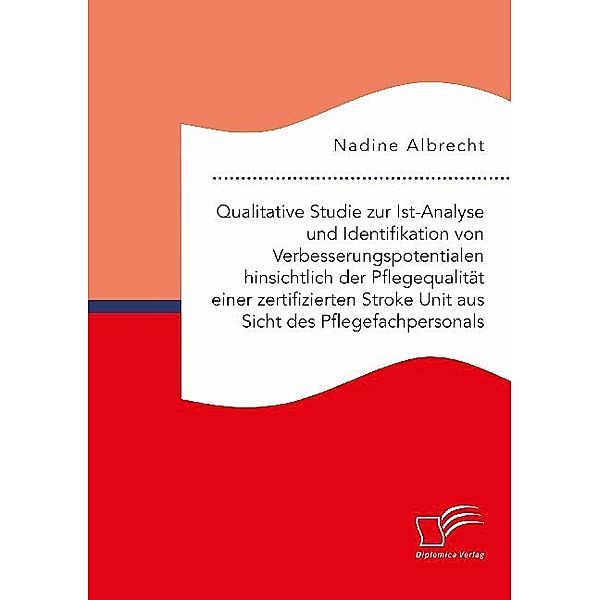 Qualitative Studie zur Ist-Analyse und Identifikation von Verbesserungspotentialen hinsichtlich der Pflegequalität einer zertifizierten Stroke Unit aus Sicht des Pflegefachpersonals; ., Nadine Albrecht