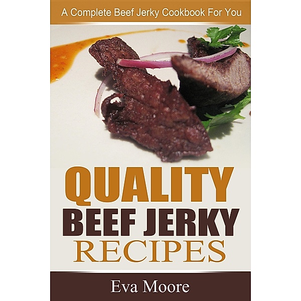 Quality Beef Jerky Recipes: A Complete Beef Jerky Cookbook For You, Eva Moore
