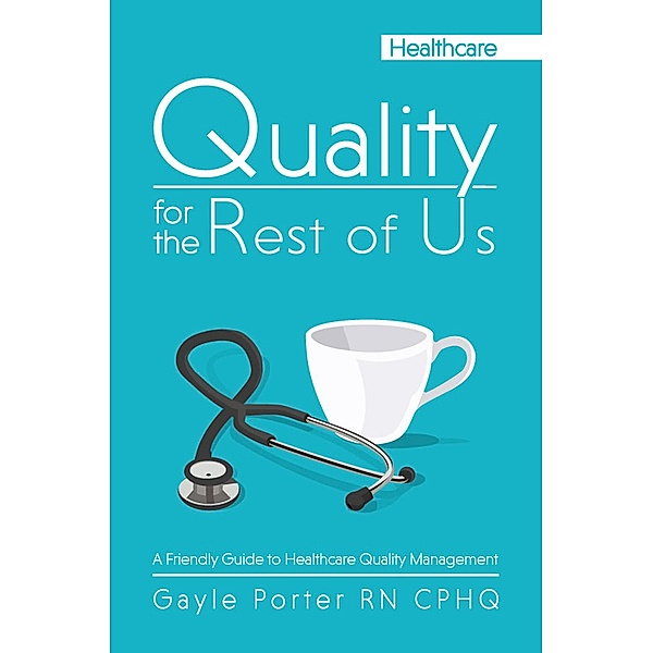 Quality for the Rest of Us: A Friendly Guide to Healthcare Quality Management, Gayle Porter