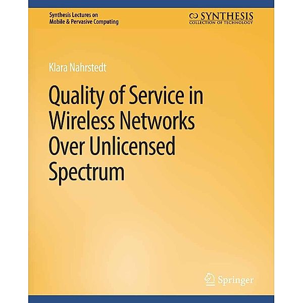 Quality of Service in Wireless Networks Over Unlicensed Spectrum / Synthesis Lectures on Mobile & Pervasive Computing, Klara Nahrstedt