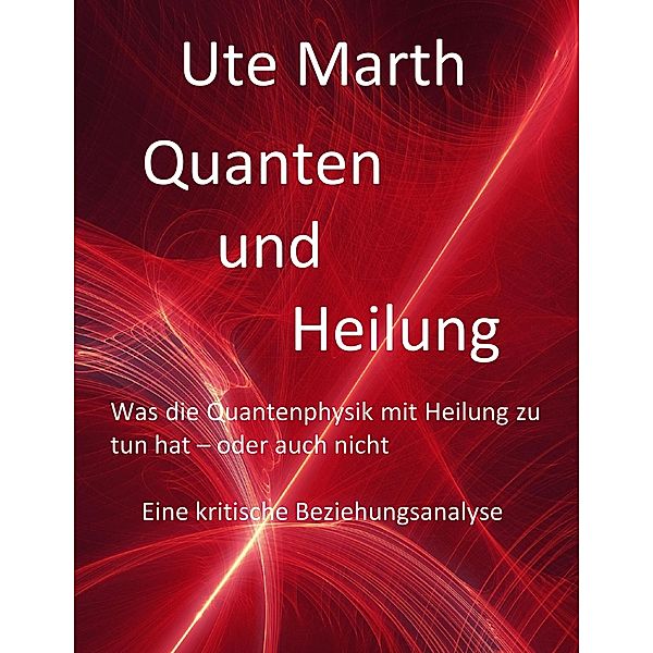 Quanten und Heilung Was die Quantenphysik mit Heilung zu tun hat - oder auch nicht, Ute Marth