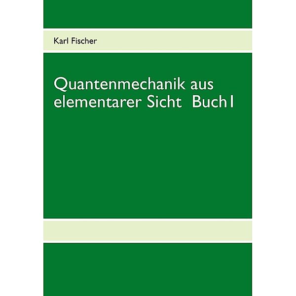 Quantenmechanik aus elementarer Sicht Buch 1, Karl Fischer