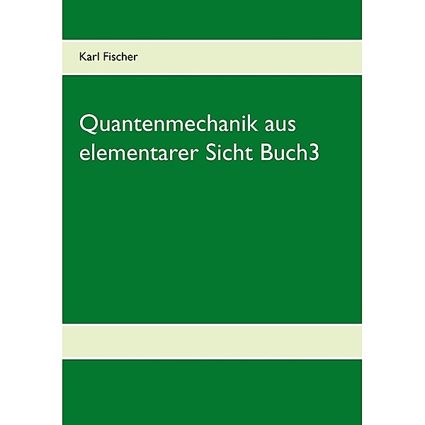 Quantenmechanik aus elementarer Sicht Buch3, Karl Fischer