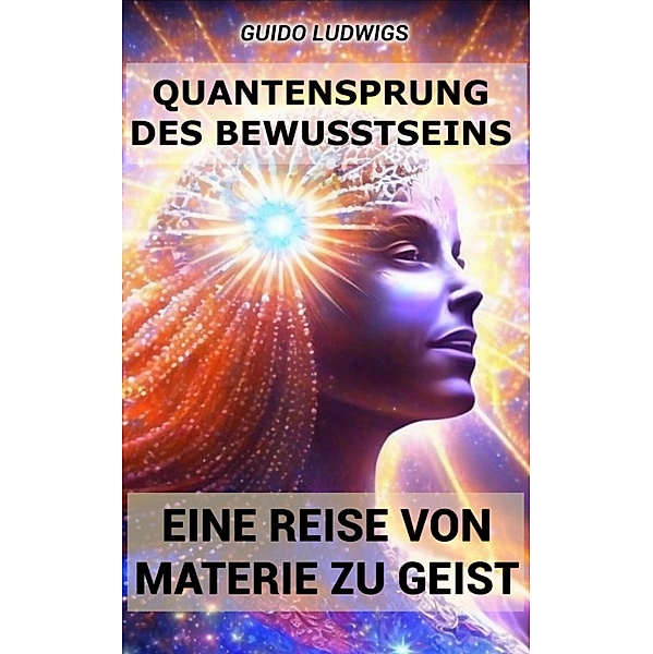 Quantensprung des Bewusstseins: Eine Reise von Materie zu Geist, Guido Ludwigs
