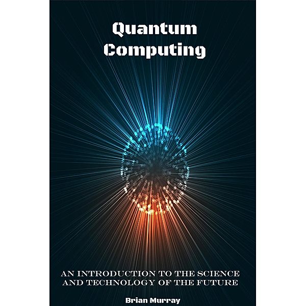 Quantum Computing: An Introduction to the Science and Technology of the Future, Brian Murray