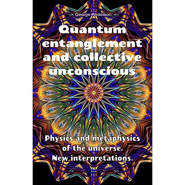 Quantum Entanglement and Collective Unconscious. Physics and Metaphysics of the Universe. New Interpretations., George Anderson