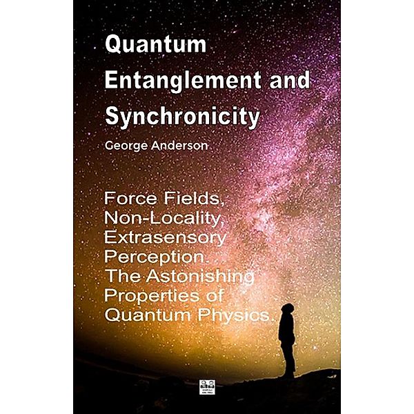 Quantum Entanglement and Synchronicity. Force Fields, Non-Locality, Extrasensory Perception. The Astonishing Properties of Quantum Physics., George Anderson