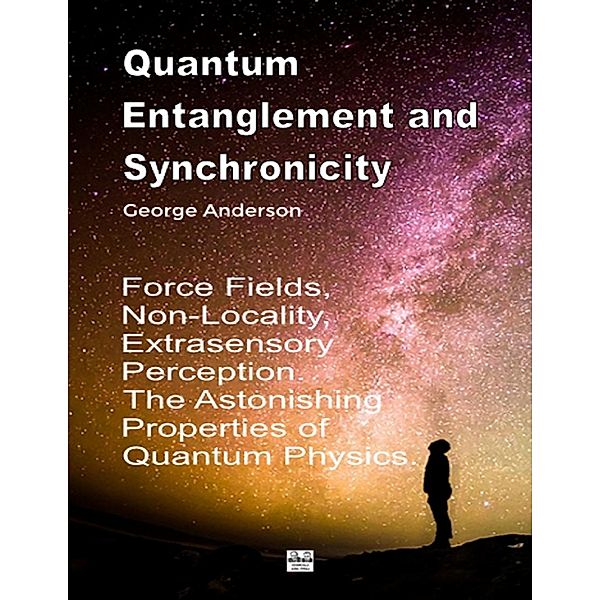 Quantum Entanglement and Synchronicity. Force Fields, Non-Locality, Extrasensory Perception. The Astonishing Properties of Quantum Physics., Anderson George