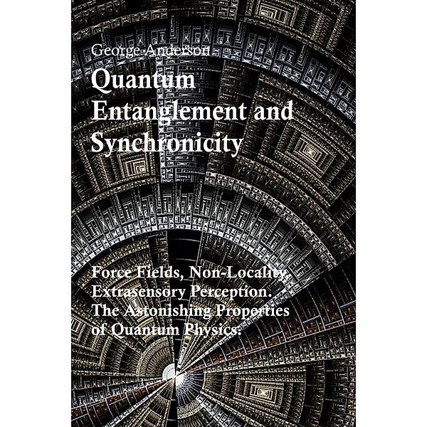 Quantum Entanglement and Synchronicity. Force Fields, Non-Locality, Extrasensory Perception. The Astonishing Properties of Quantum Physics., George Anderson