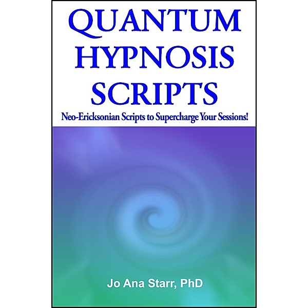 QUANTUM HYPNOSIS SCRIPTS- Neo-Ericksonian Scripts that Will Supercharge Your Sessions!, PhD, Jo Ana Starr