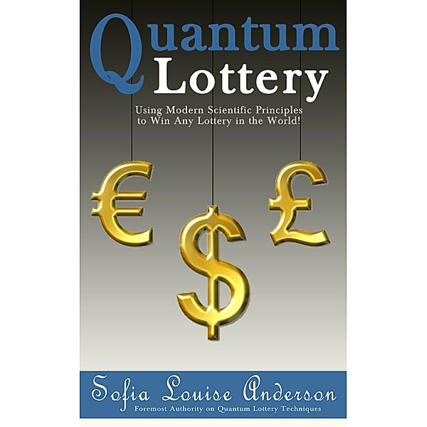 Quantum Lottery: Using Modern Scientific Principles to Win Any Lottery in the World!, Sofia Louise Anderson